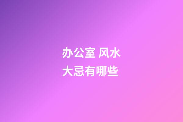 办公室 风水大忌有哪些